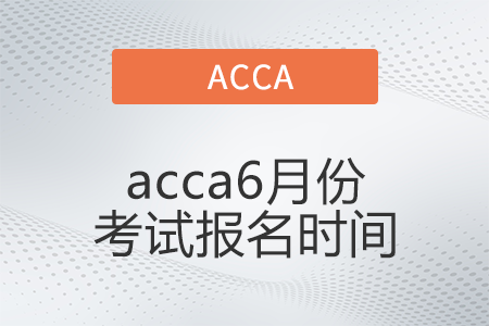 2022年acca6月份考試報(bào)名時(shí)間是哪天