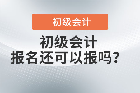 初級會計2022年報名還可以報嗎？