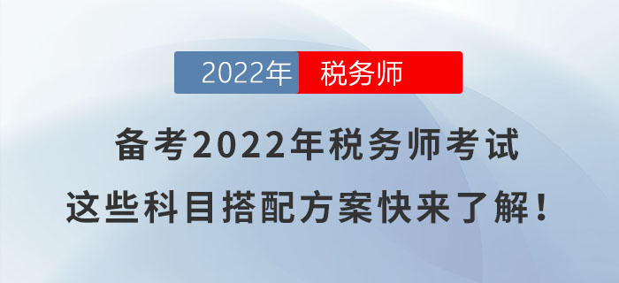 備考2022年稅務(wù)師考試，這些科目搭配方案快來了解！
