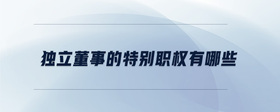 獨立董事的特別職權(quán)有哪些