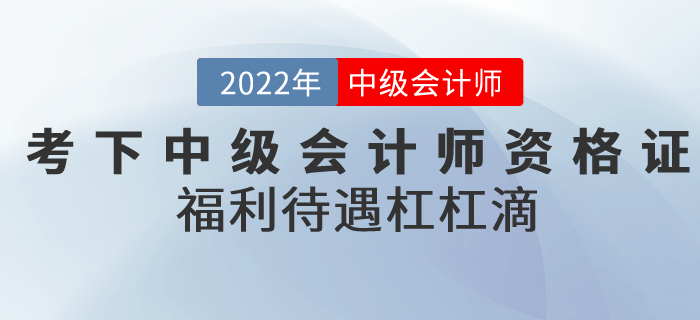 2022年考下中級會計師資格證，福利待遇杠杠滴！