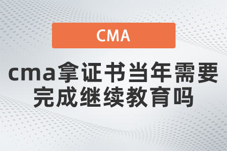 cma拿證書(shū)當(dāng)年需要完成繼續(xù)教育嗎