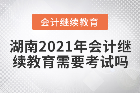 湖南2021年會計繼續(xù)教育需要考試嗎？