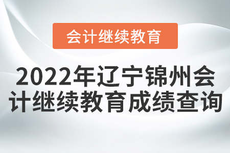 2022年遼寧錦州會(huì)計(jì)繼續(xù)教育成績(jī)查詢 2022年遼寧錦州會(huì)計(jì)繼續(xù)教育成績(jī)查詢