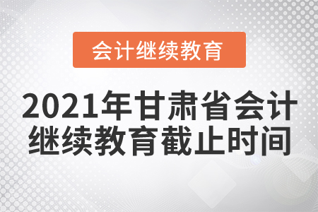 2021年甘肅省會計繼續(xù)教育截止時間