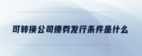 可轉(zhuǎn)換公司債券發(fā)行條件是什么