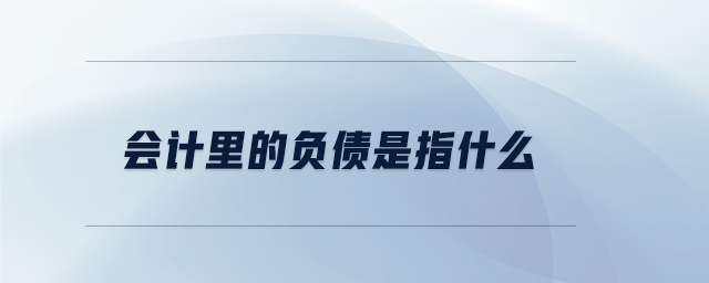 會計里的負(fù)債是指什么 會計里的負(fù)債是指什么
