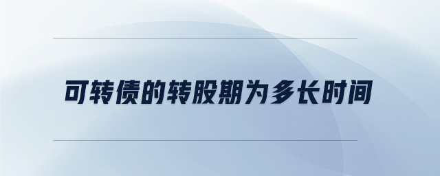 可轉(zhuǎn)債的轉(zhuǎn)股期為多長(zhǎng)時(shí)間