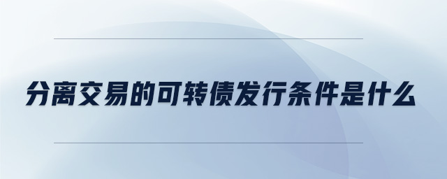 分離交易的可轉(zhuǎn)債發(fā)行條件是什么