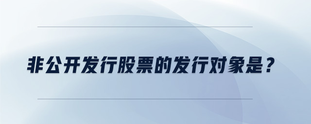 非公開發(fā)行股票的發(fā)行對象是？