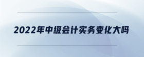 2022年中級(jí)會(huì)計(jì)實(shí)務(wù)變化大嗎