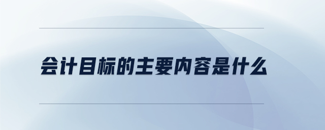 會計(jì)目標(biāo)的主要內(nèi)容是什么