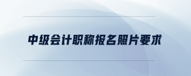 中級會計職稱報名照片要求、