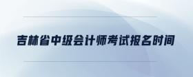 吉林省中級(jí)會(huì)計(jì)師考試報(bào)名時(shí)間