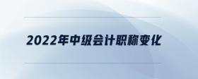2022年中級(jí)會(huì)計(jì)職稱變化
