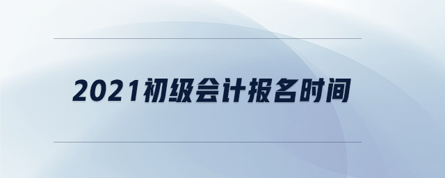 2021初級會計報名時間