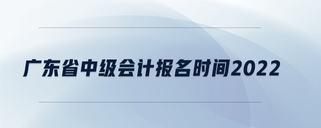 廣東省中級(jí)會(huì)計(jì)報(bào)名時(shí)間2022