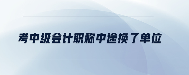 考中級會計(jì)職稱中途換了單位