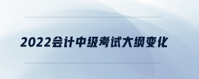 2022會(huì)計(jì)中級(jí)考試大綱變化