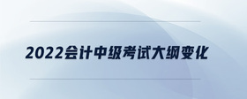 2022會(huì)計(jì)中級(jí)考試大綱變化