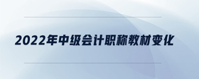 2022年中級(jí)會(huì)計(jì)職稱教材變化