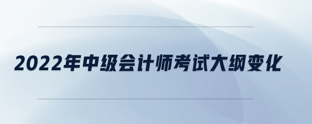 2022年中級會計師考試大綱變化