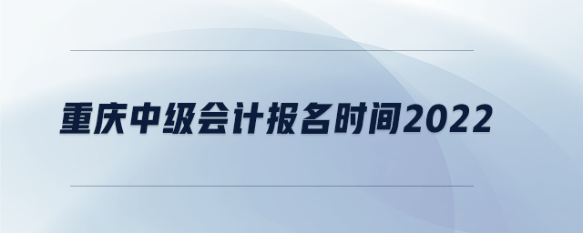 重慶中級會計報名時間2022