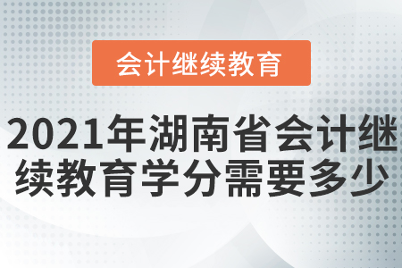 2021年湖南省會計繼續(xù)教育學分需要多少？