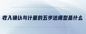 收入確認(rèn)與計量的五步法模型是什么