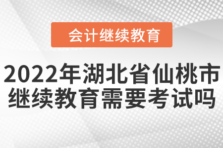 2022年湖北省仙桃市會計繼續(xù)教育需要考試嗎？