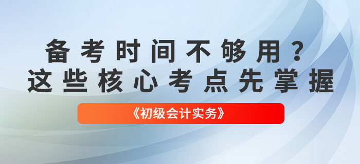 備考時間不夠用？《初級會計實務(wù)》這些核心考點(diǎn)先掌握！