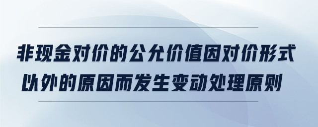 非現(xiàn)金對價(jià)的公允價(jià)值因?qū)r(jià)形式以外的原因而發(fā)生變動(dòng)處理原則