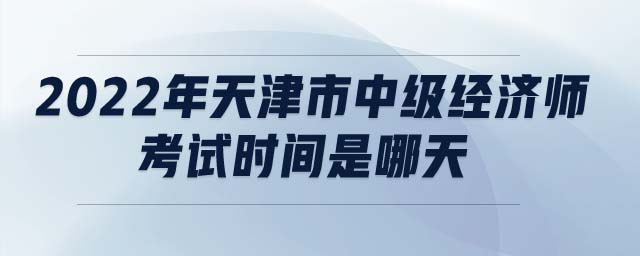 2022年天津市中級經(jīng)濟師考試時間是哪天