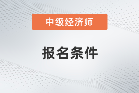 2022年山西中級(jí)經(jīng)濟(jì)師報(bào)名條件有哪些