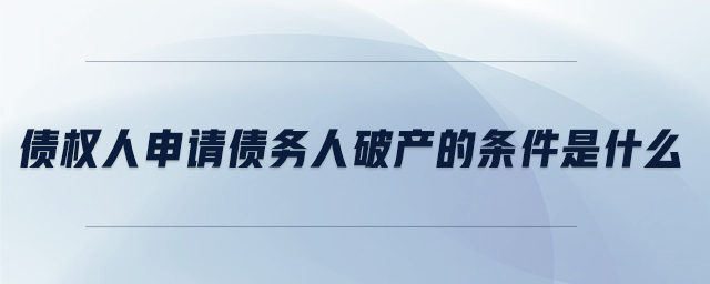 債權(quán)人申請(qǐng)債務(wù)人破產(chǎn)的條件是什么、