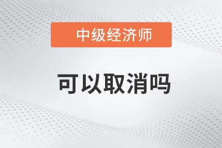 中級經(jīng)濟(jì)師報名可以取消嗎