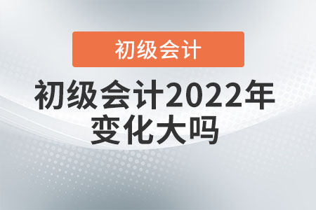 初級會計2022年變化大嗎？