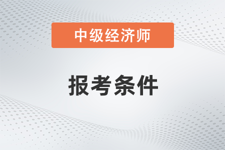 23年中級(jí)經(jīng)濟(jì)師報(bào)考條件是什么