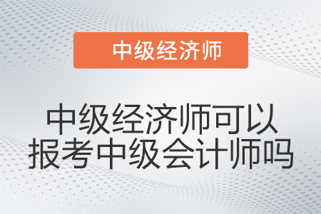有中級經(jīng)濟(jì)師可以報考中級會計師嗎