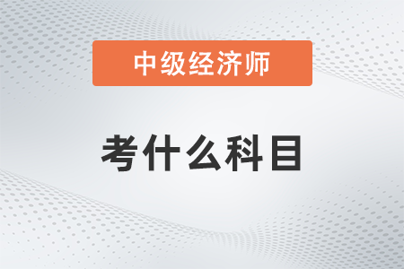 中級(jí)經(jīng)濟(jì)師需要考哪些科目