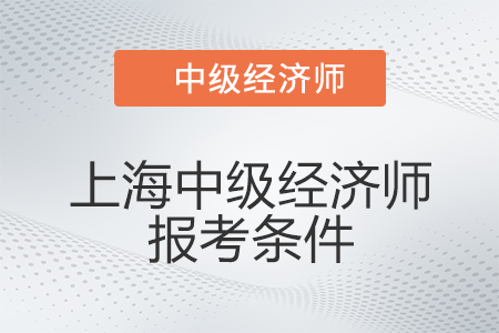 2022年上海市徐匯區(qū)中級經(jīng)濟(jì)師報考條件有什么