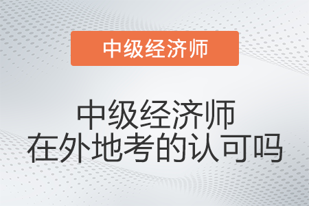 中級(jí)經(jīng)濟(jì)師在外地考的認(rèn)可嗎
