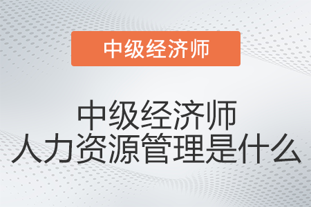 中級經(jīng)濟師人力資源管理是什么