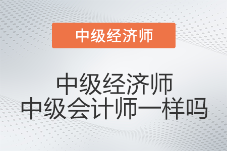 中級(jí)經(jīng)濟(jì)師中級(jí)會(huì)計(jì)師一樣嗎