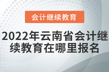 2022年云南省會計繼續(xù)教育在哪里報名？
