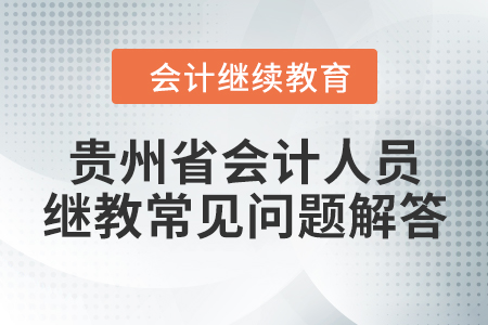貴州省會計專業(yè)技術(shù)人員繼續(xù)教育常見問題解答