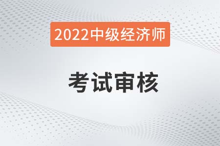 新疆2022年中級經(jīng)濟(jì)師考試報(bào)名信息怎么審核？