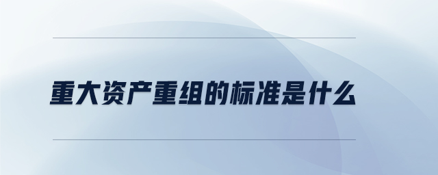 重大資產(chǎn)重組的標準是什么