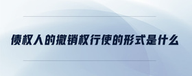 債權(quán)人的撤銷權(quán)行使的形式是什么