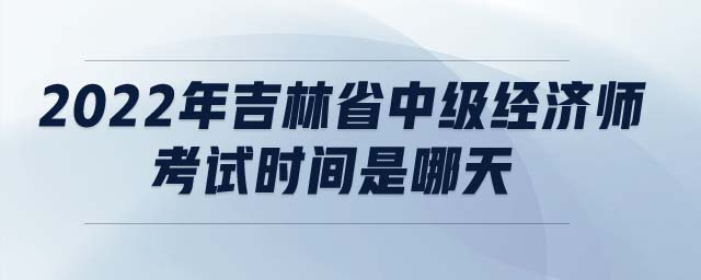 2022年吉林省中級(jí)經(jīng)濟(jì)師考試時(shí)間是哪天